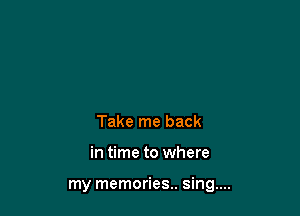 Take me back

in time to where

my memories.. sing....