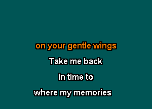 on your gentle wings

Take me back
in time to

where my memories