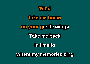Wind
take me home
on your gentle wings
Take me back

in time to

where my memories sing