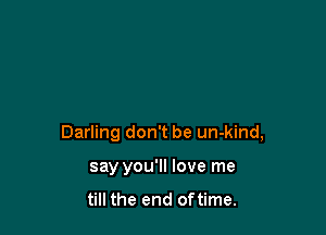 Darling don't be un-kind,

say you'll love me

till the end oftime.