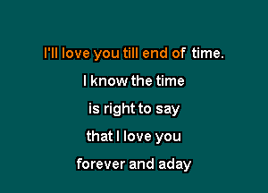 I'll love you till end of time.

I know the time
is right to say
thatl love you

forever and aday