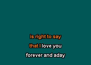 I know the time
is right to say

thatl love you

forever and aday