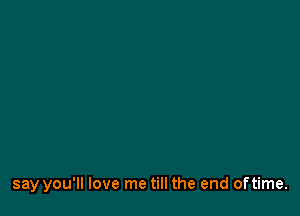 say you'll love me till the end oftime.