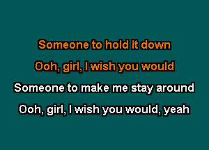 Someone to hold it down

Ooh, girl, lwish you would

Someone to make me stay around

Ooh, girl, I wish you would, yeah