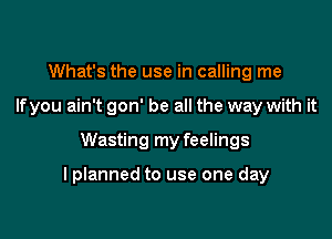 What's the use in calling me
Ifyou ain't gon' be all the way with it

Wasting my feelings

I planned to use one day