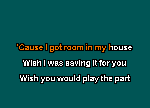 'Cause I got room in my house

Wish lwas saving it for you

Wish you would play the part