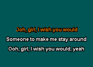 Ooh, girl, lwish you would

Someone to make me stay around

Ooh, girl, I wish you would, yeah