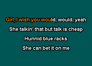 Girl, I wish you would, would, yeah

She talkin' that but talk is cheap
Hunnid blue racks

She can bet it on me