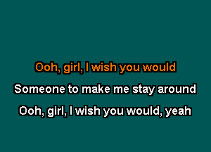 Ooh, girl, lwish you would

Someone to make me stay around

Ooh, girl, I wish you would, yeah