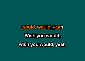 would, would, yeah

Wish you would,

wish you would, yeah