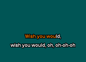 wish you would, yeah

Wish you would,

wish you would, oL