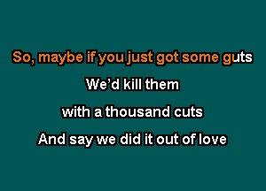 So, maybe ifyou just got some guts

We d kill them
with a thousand cuts

And say we did it out of love