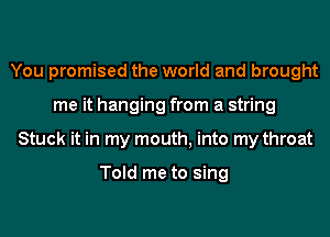 You promised the world and brought
me it hanging from a string
Stuck it in my mouth, into my throat

Told me to sing