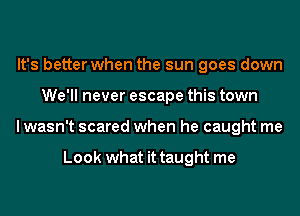 It's better when the sun goes down
We'll never escape this town
I wasn't scared when he caught me

Look what it taught me