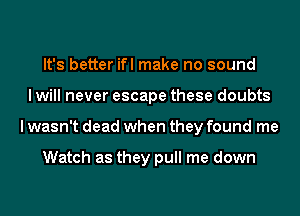 It's better ifl make no sound
I will never escape these doubts
I wasn't dead when they found me

Watch as they pull me down