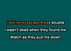 I will never escape these doubts

lwasn't dead when they found me

Watch as they pull me down