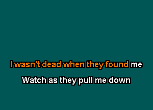 lwasn't dead when they found me

Watch as they pull me down