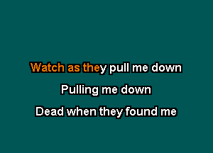 Watch as they pull me down

Pulling me down

Dead when they found me