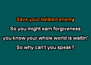 Save your twisted enemy

So you might earn forgiveness

you know your whole world is waitin'

So why can't you speak?