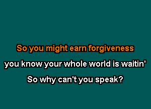 So you might earn forgiveness

you know your whole world is waitin'

So why can't you speak?