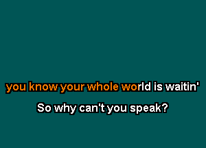 you know your whole world is waitin'

So why can't you speak?