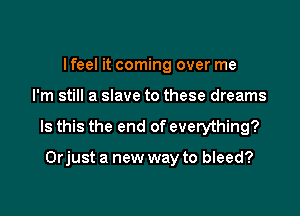 I feel it coming over me

I'm still a slave to these dreams

Is this the end of everything?

Orjust a new way to bleed?