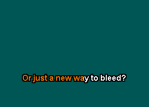 Orjust a new way to bleed?