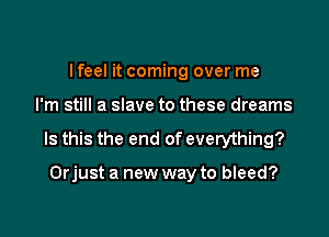 I feel it coming over me

I'm still a slave to these dreams

Is this the end of everything?

Orjust a new way to bleed?