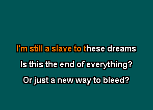 I'm still a slave to these dreams

Is this the end of everything?

Orjust a new way to bleed?