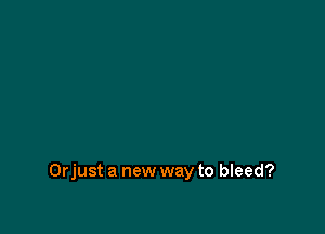 Orjust a new way to bleed?