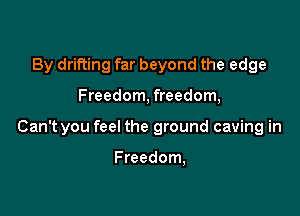 By drifting far beyond the edge

Freedom, freedom,

Can't you feel the ground caving in

Freedom,