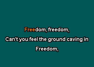 Freedom, freedom,

Can't you feel the ground caving in

Freedom,