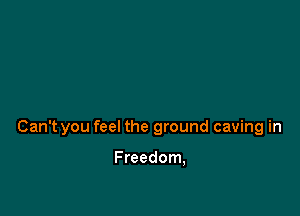 Can't you feel the ground caving in

Freedom,