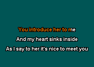 You introduce her to me

And my heart sinks inside

As I say to her it's nice to meet you