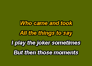 Who came and took

A the things to say

I piay the joker sometimes

But then those moments