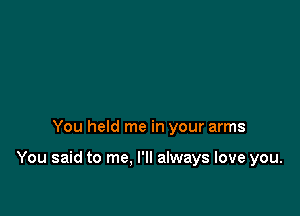 You held me in your arms

You said to me. I'll always love you.