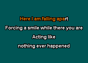 Here I am falling apart
Forcing a smile while there you are

Acting like

nothing ever happened