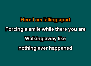 Here I am falling apart
Forcing a smile while there you are

Walking away like

nothing ever happened