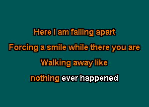 Here I am falling apart
Forcing a smile while there you are

Walking away like

nothing ever happened