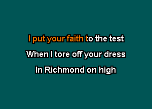 I put your faith to the test

When I tore off your dress

In Richmond on high