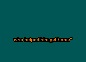 who helped him get home