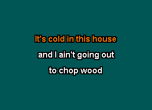 It's cold in this house

and I ain't going out

to chop wood