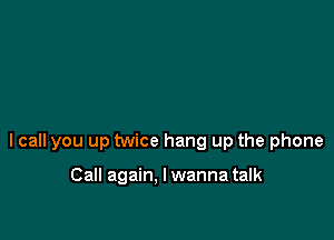 lcall you up twice hang up the phone

Call again. I wanna talk