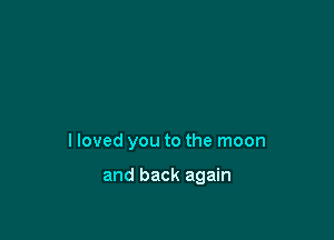 I loved you to the moon

and back again