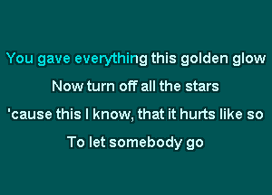 You gave everything this golden glow
Now turn off all the stars
'cause this I know, that it hurts like so

To let somebody go