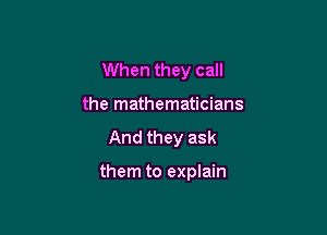 When they call
the mathematicians
And they ask

them to explain