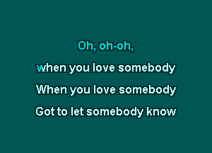 Oh, oh-oh,
when you love somebody

When you love somebody

Got to let somebody know