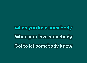 when you love somebody

When you love somebody

Got to let somebody know