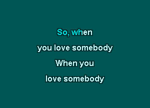 So, when
you love somebody

When you

love somebody