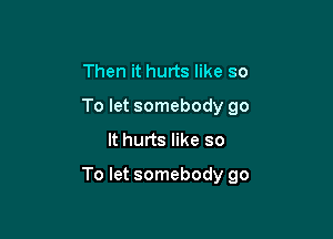 Then it hurts like so
To let somebody go
It hurts like so

To let somebody go
